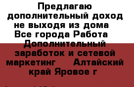 Предлагаю дополнительный доход не выходя из дома - Все города Работа » Дополнительный заработок и сетевой маркетинг   . Алтайский край,Яровое г.